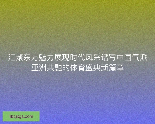 汇聚东方魅力展现时代风采谱写中国气派亚洲共融的体育盛典新篇章