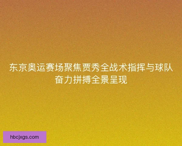 东京奥运赛场聚焦贾秀全战术指挥与球队奋力拼搏全景呈现
